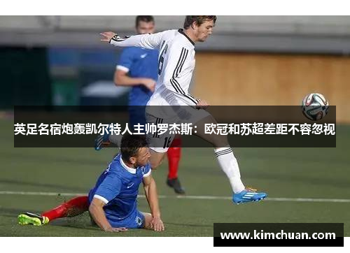 英足名宿炮轰凯尔特人主帅罗杰斯：欧冠和苏超差距不容忽视