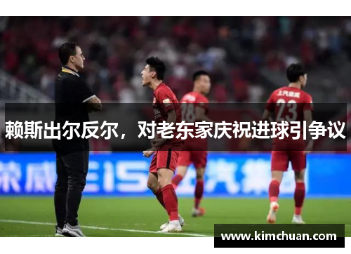 赖斯出尔反尔，对老东家庆祝进球引争议